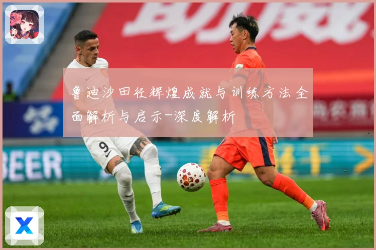 鲁迪沙田径辉煌成就与训练方法全面解析与启示-深度解析