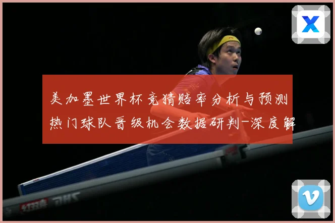 美加墨世界杯竞猜赔率分析与预测热门球队晋级机会数据研判-深度解析