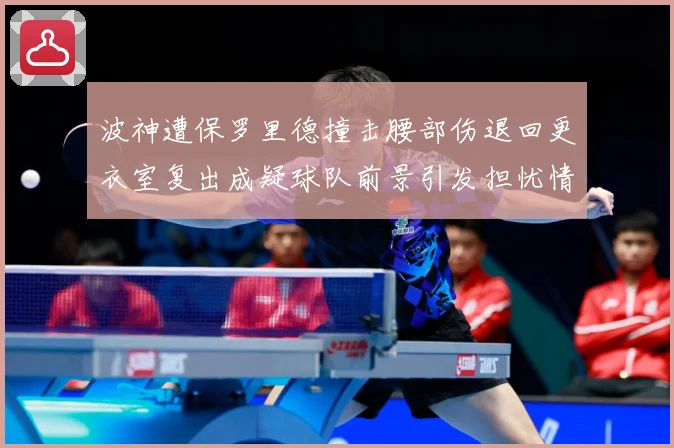 波神遭保罗里德撞击腰部伤退回更衣室复出成疑球队前景引发担忧情专题观察-深度解析