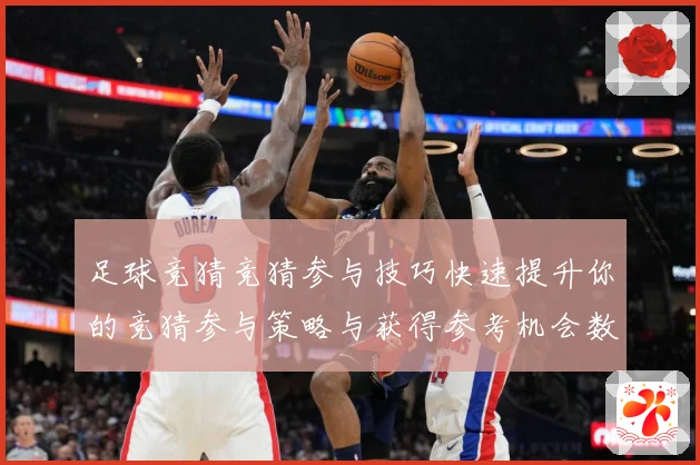 足球竞猜竞猜参与技巧快速提升你的竞猜参与策略与获得参考机会数据研判-深度解析