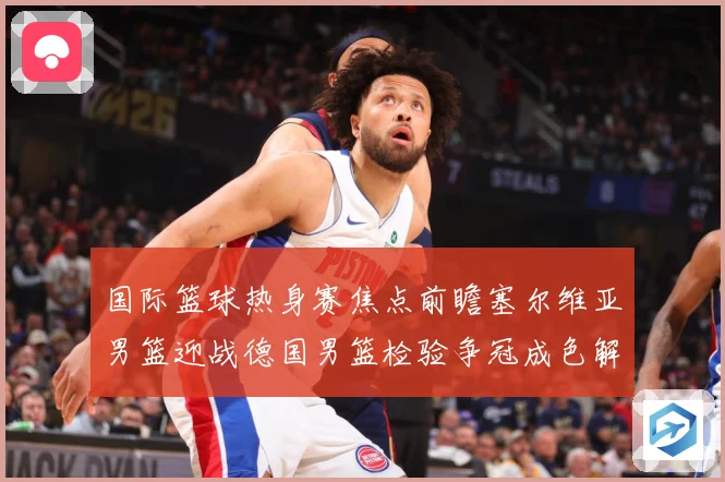 国际篮球热身赛焦点前瞻塞尔维亚男篮迎战德国男篮检验争冠成色解析-深度解析