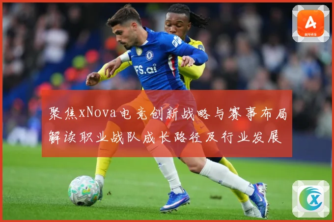 聚焦xNova电竞创新战略与赛事布局解读职业战队成长路径及行业发展趋势解析-深度解析
