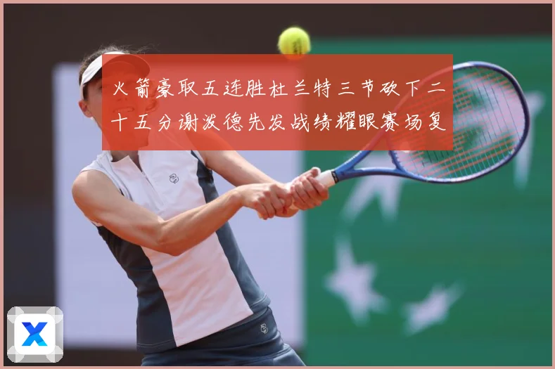 火箭豪取五连胜杜兰特三节砍下二十五分谢泼德先发战绩耀眼赛场复盘-深度解析