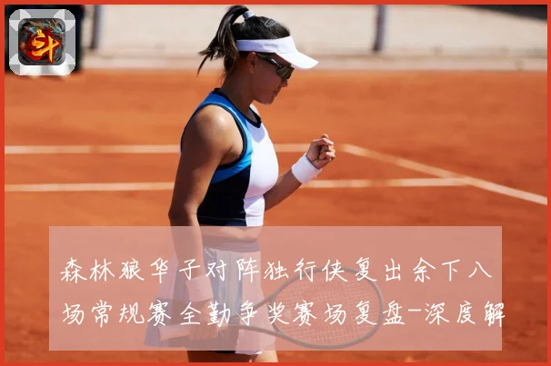 森林狼华子对阵独行侠复出余下八场常规赛全勤争奖赛场复盘-深度解析
