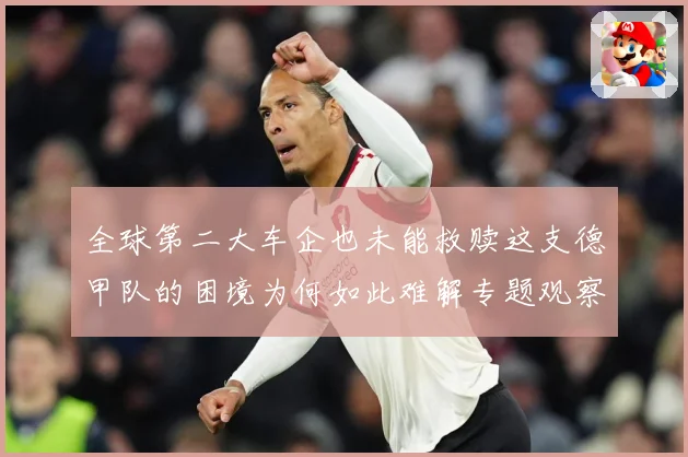 全球第二大车企也未能救赎这支德甲队的困境为何如此难解专题观察-深度解析