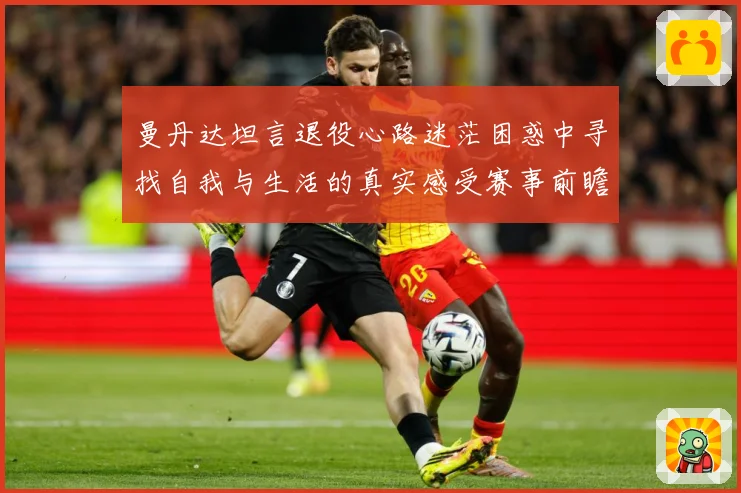 曼丹达坦言退役心路迷茫困惑中寻找自我与生活的真实感受赛事前瞻-深度解析