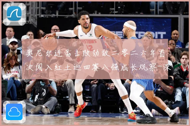 奥尼尔连番击败劲敌二零二六年首次闯入红土巡回赛八强成长观察-深度解析