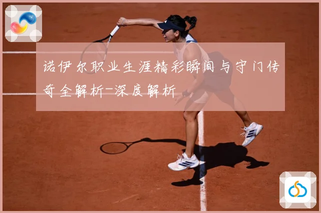 诺伊尔职业生涯精彩瞬间与守门传奇全解析-深度解析