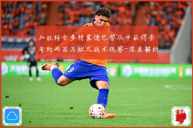 加杜转会多特蒙德巴黎从中获得参考约两百万欧元战术观察-深度解析