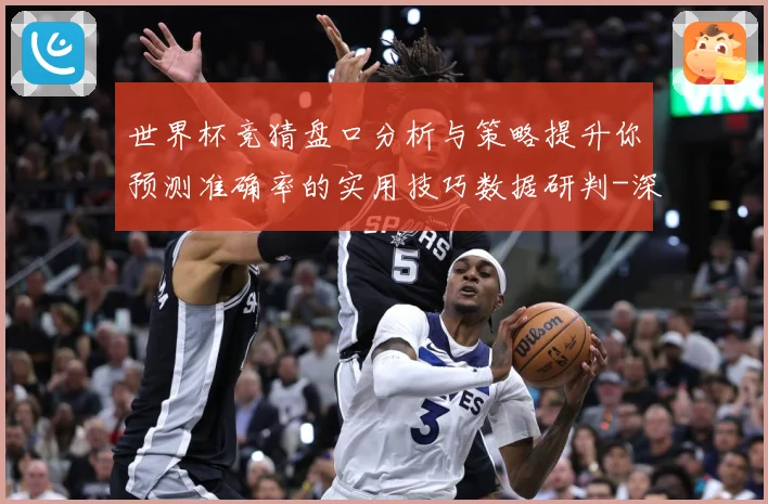 世界杯竞猜盘口分析与策略提升你预测准确率的实用技巧数据研判-深度解析