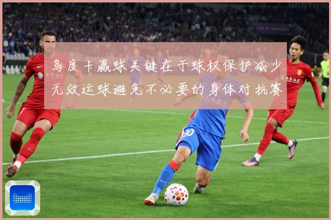 乌度卡赢球关键在于球权保护减少无效运球避免不必要的身体对抗赛场复盘-深度解析