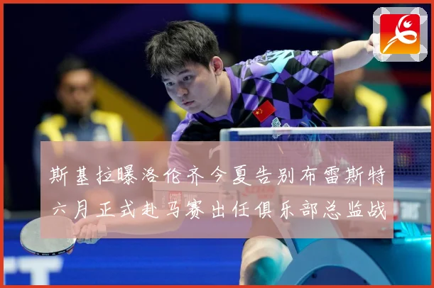 斯基拉曝洛伦齐今夏告别布雷斯特六月正式赴马赛出任俱乐部总监战术观察-深度解析