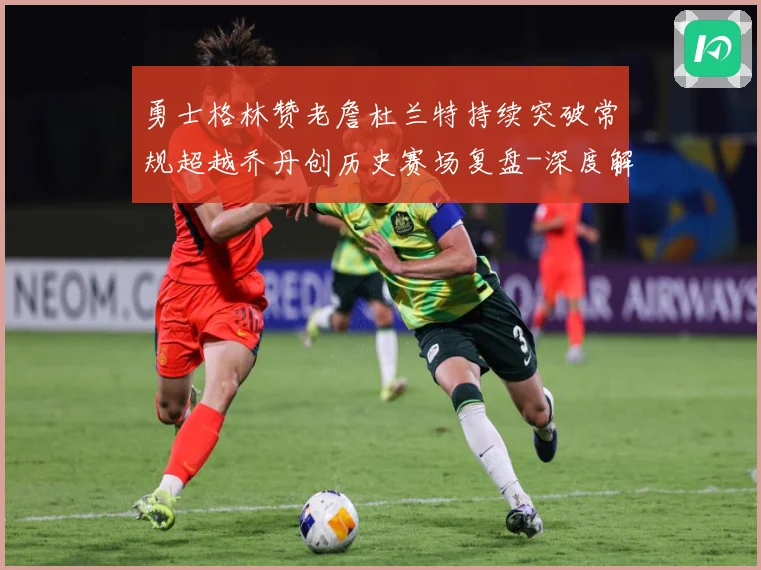 勇士格林赞老詹杜兰特持续突破常规超越乔丹创历史赛场复盘-深度解析