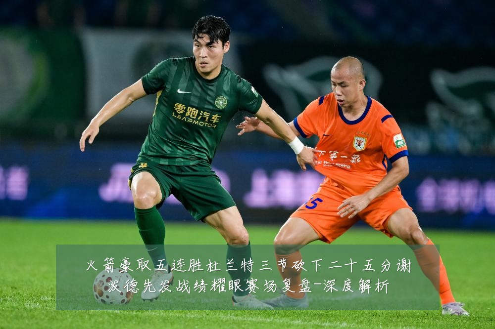 火箭豪取五连胜杜兰特三节砍下二十五分谢泼德先发战绩耀眼赛场复盘-深度解析
