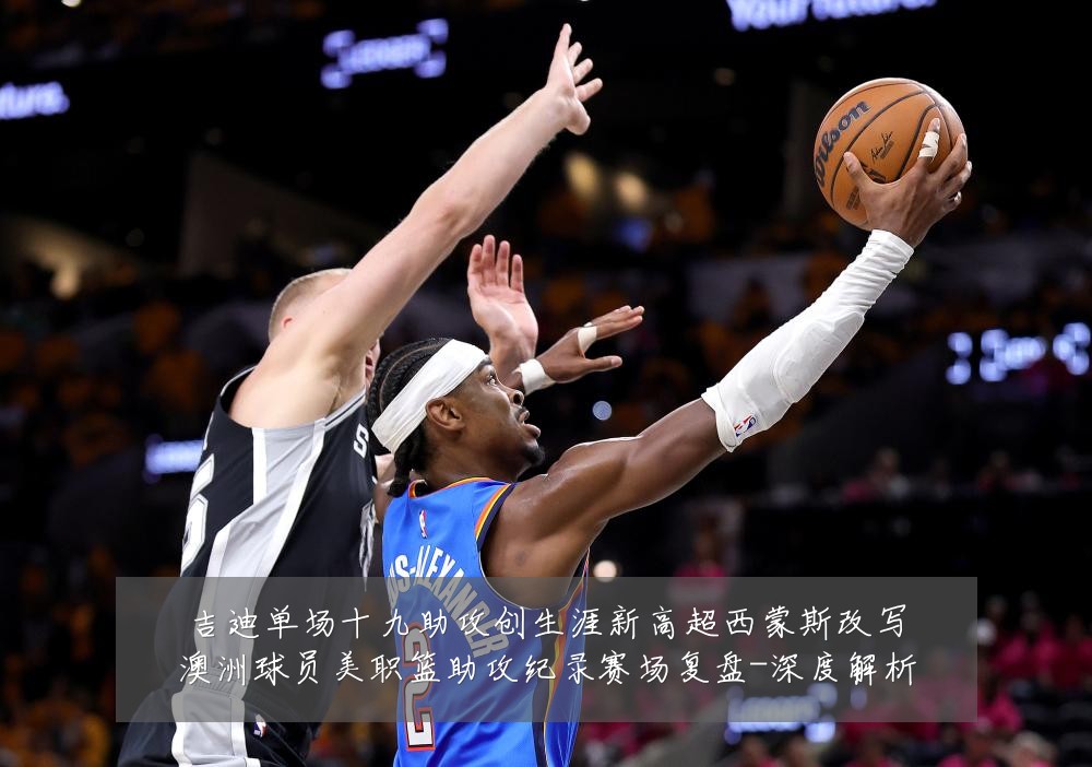 吉迪单场十九助攻创生涯新高超西蒙斯改写澳洲球员美职篮助攻纪录赛场复盘-深度解析