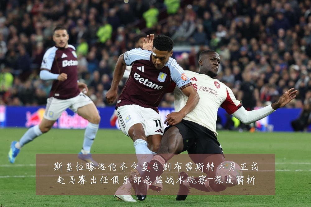 斯基拉曝洛伦齐今夏告别布雷斯特六月正式赴马赛出任俱乐部总监战术观察-深度解析