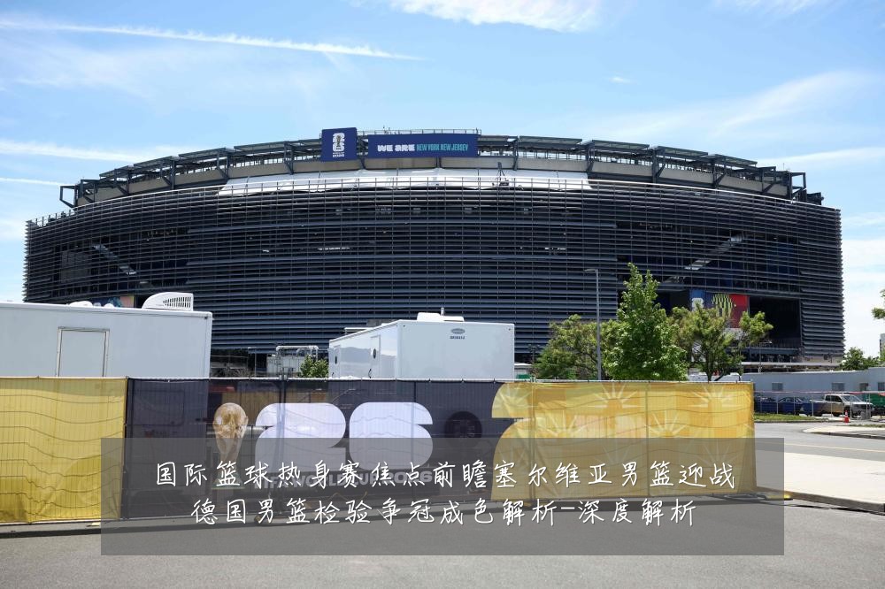国际篮球热身赛焦点前瞻塞尔维亚男篮迎战德国男篮检验争冠成色解析-深度解析
