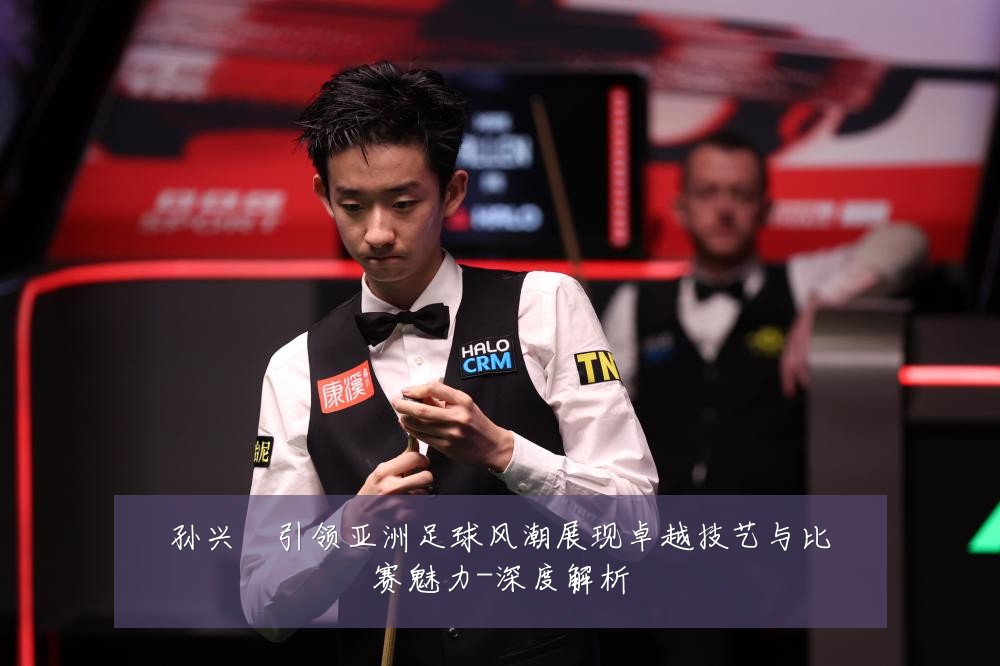 孙兴慜引领亚洲足球风潮展现卓越技艺与比赛魅力-深度解析