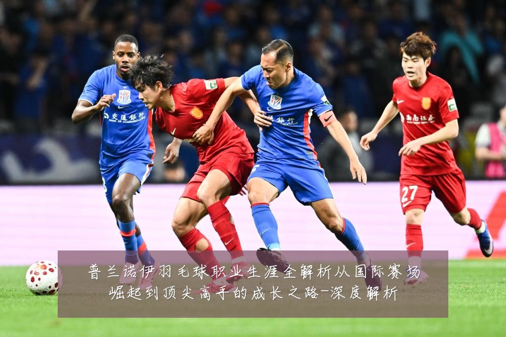 普兰诺伊羽毛球职业生涯全解析从国际赛场崛起到顶尖高手的成长之路-深度解析