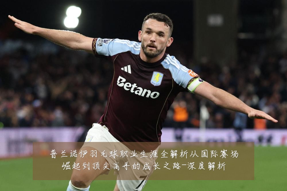 普兰诺伊羽毛球职业生涯全解析从国际赛场崛起到顶尖高手的成长之路-深度解析