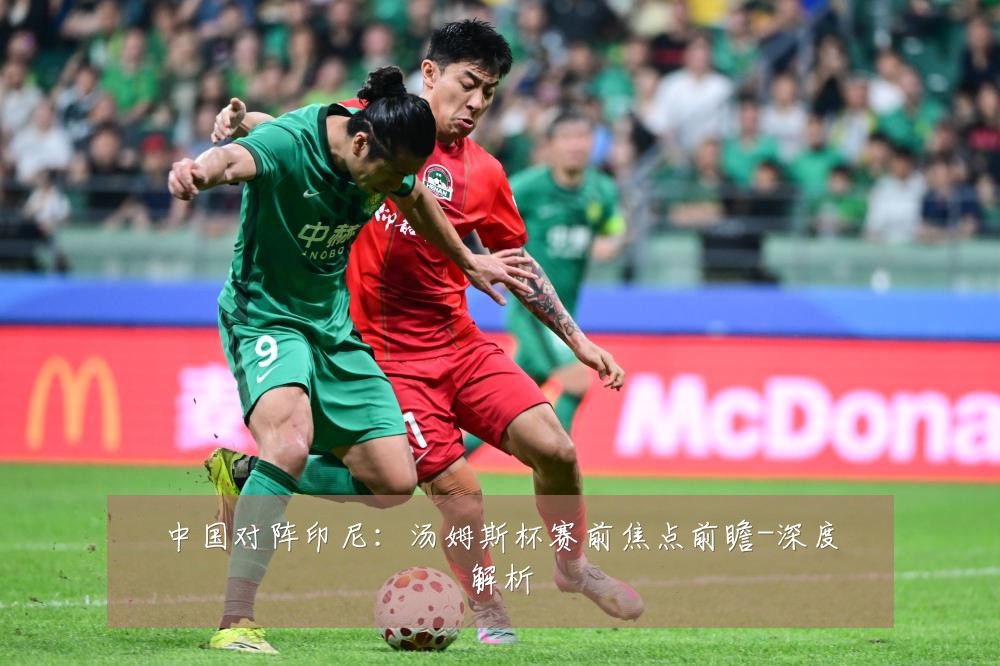 中国对阵印尼：汤姆斯杯赛前焦点前瞻-深度解析