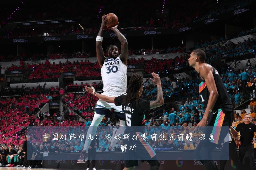中国对阵印尼：汤姆斯杯赛前焦点前瞻-深度解析