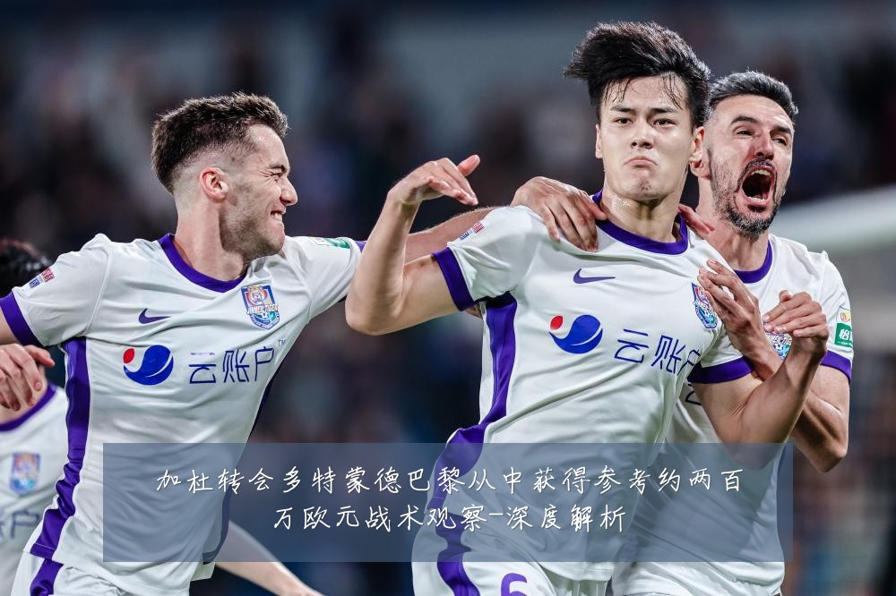 加杜转会多特蒙德巴黎从中获得参考约两百万欧元战术观察-深度解析