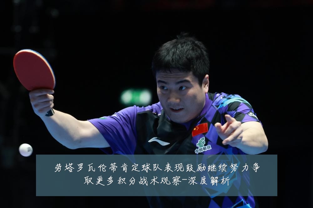 劳塔罗瓦伦蒂肯定球队表现鼓励继续努力争取更多积分战术观察-深度解析