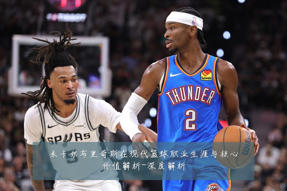 米卡尔布里奇斯在现代篮球职业生涯与核心价值解析-深度解析